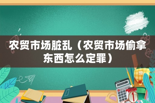農(nóng)貿(mào)市場臟亂（農(nóng)貿(mào)市場偷拿東西怎么定罪）