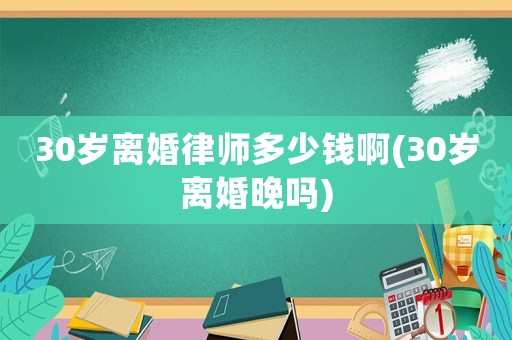 30歲離婚律師多少錢啊(30歲離婚晚嗎)