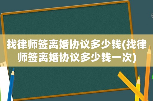 找律師簽離婚協(xié)議多少錢(找律師簽離婚協(xié)議多少錢一次)