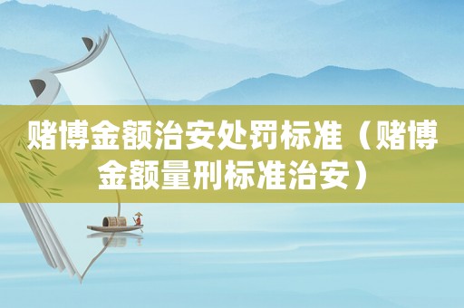 賭博金額治安處罰標(biāo)準(zhǔn)（賭博金額量刑標(biāo)準(zhǔn)治安）