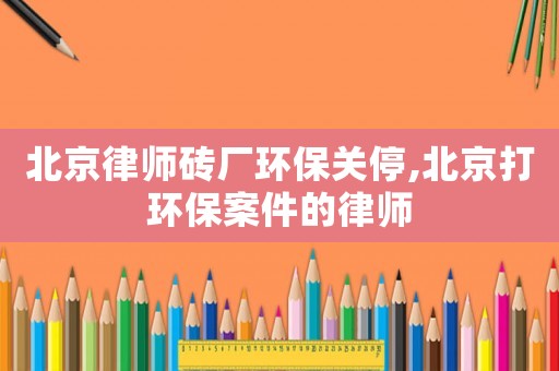北京律師磚廠環(huán)保關停,北京打環(huán)保案件的律師