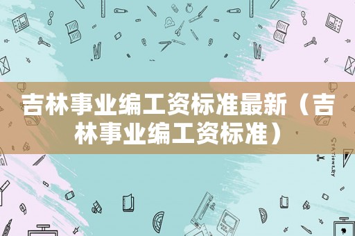 吉林事業(yè)編工資標(biāo)準(zhǔn)最新（吉林事業(yè)編工資標(biāo)準(zhǔn)）