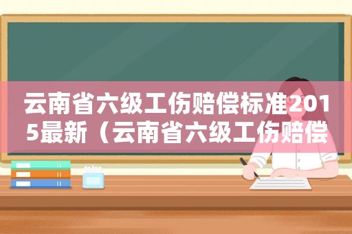 云南省六級工傷賠償標準2015最新（云南省六級工傷賠償標準2015）