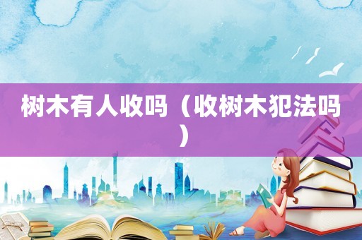 樹(shù)木有人收嗎（收樹(shù)木犯法嗎）