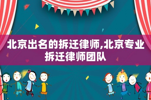 北京出名的拆遷律師,北京專業(yè)拆遷律師團(tuán)隊(duì)