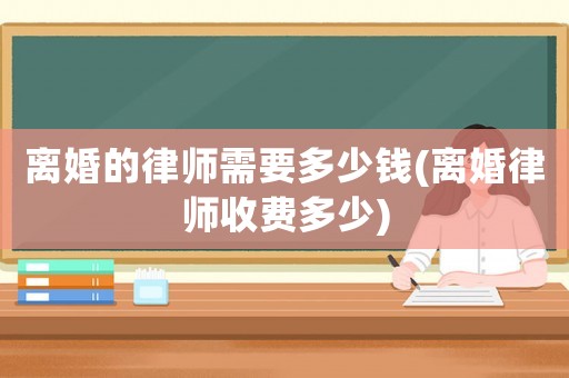 離婚的律師需要多少錢(離婚律師收費(fèi)多少)