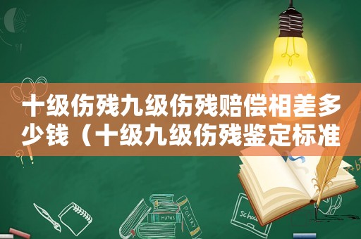 十級(jí)傷殘九級(jí)傷殘賠償相差多少錢（十級(jí)九級(jí)傷殘鑒定標(biāo)準(zhǔn)）