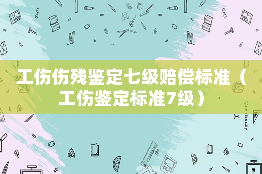工傷傷殘鑒定七級(jí)賠償標(biāo)準(zhǔn)（工傷鑒定標(biāo)準(zhǔn)7級(jí)）