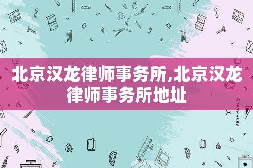 北京漢龍律師事務(wù)所,北京漢龍律師事務(wù)所地址