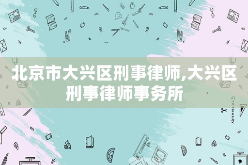 北京市大興區(qū)刑事律師,大興區(qū)刑事律師事務所
