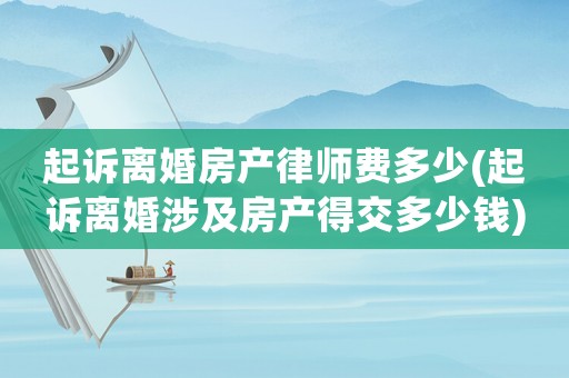 起訴離婚房產(chǎn)律師費多少(起訴離婚涉及房產(chǎn)得交多少錢)