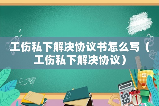 工傷私下解決協(xié)議書怎么寫（工傷私下解決協(xié)議）