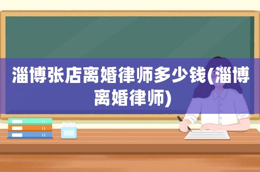 淄博張店離婚律師多少錢(淄博 離婚律師)