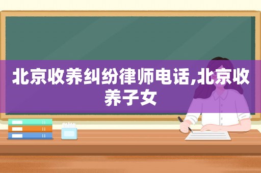 北京收養(yǎng)糾紛律師電話,北京收養(yǎng)子女