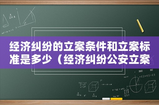 經(jīng)濟糾紛的立案條件和立案標準是多少（經(jīng)濟糾紛公安立案標準）