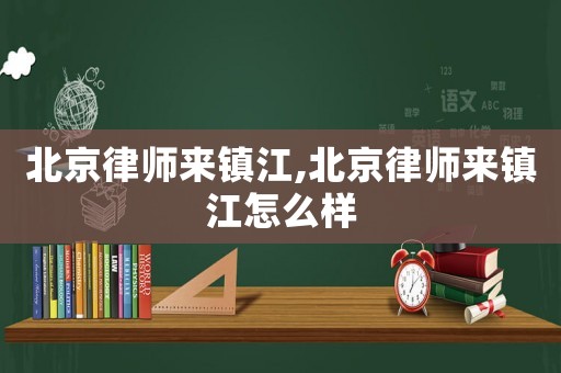 北京律師來鎮(zhèn)江,北京律師來鎮(zhèn)江怎么樣