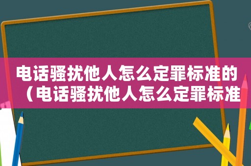電話(huà)騷擾他人怎么定罪標(biāo)準(zhǔn)的（電話(huà)騷擾他人怎么定罪標(biāo)準(zhǔn)）