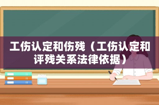 工傷認(rèn)定和傷殘（工傷認(rèn)定和評殘關(guān)系法律依據(jù)）