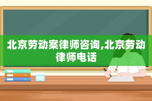北京勞動(dòng)案律師咨詢(xún),北京勞動(dòng)律師電話(huà)