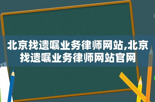 北京找遺囑業(yè)務(wù)律師網(wǎng)站,北京找遺囑業(yè)務(wù)律師網(wǎng)站官網(wǎng)