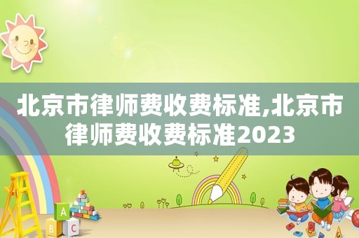 北京市律師費(fèi)收費(fèi)標(biāo)準(zhǔn),北京市律師費(fèi)收費(fèi)標(biāo)準(zhǔn)2023