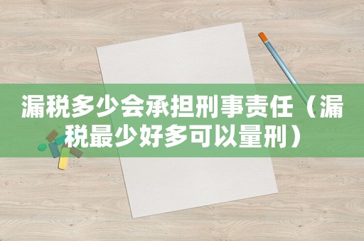 漏稅多少會(huì)承擔(dān)刑事責(zé)任（漏稅最少好多可以量刑）