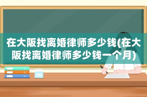 在大阪找離婚律師多少錢(在大阪找離婚律師多少錢一個月)