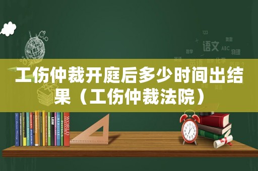 工傷仲裁開庭后多少時間出結果（工傷仲裁法院）
