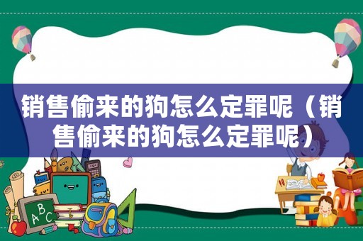 銷售偷來的狗怎么定罪呢（銷售偷來的狗怎么定罪呢）