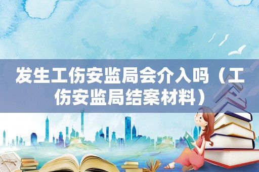 發(fā)生工傷安監(jiān)局會(huì)介入嗎（工傷安監(jiān)局結(jié)案材料）