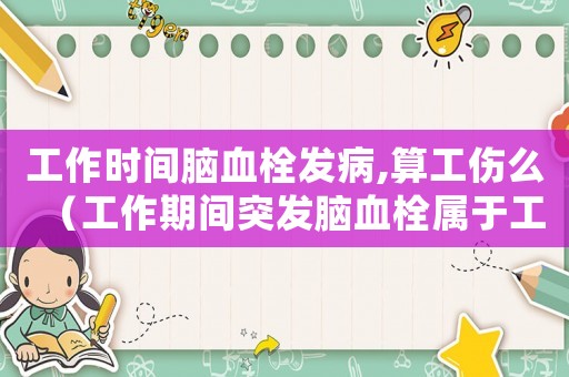 工作時(shí)間腦血栓發(fā)病,算工傷么（工作期間突發(fā)腦血栓屬于工傷嗎）