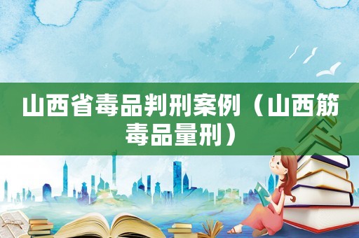 山西省毒品判刑案例（山西筋毒品量刑）