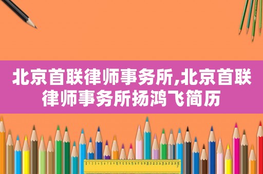 北京首聯(lián)律師事務(wù)所,北京首聯(lián)律師事務(wù)所揚(yáng)鴻飛簡歷