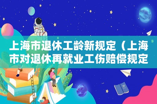 上海市退休工齡新規(guī)定（上海市對退休再就業(yè)工傷賠償規(guī)定）