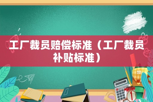 工廠裁員賠償標準（工廠裁員補貼標準）