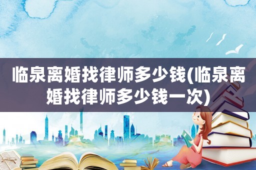 臨泉離婚找律師多少錢(臨泉離婚找律師多少錢一次)