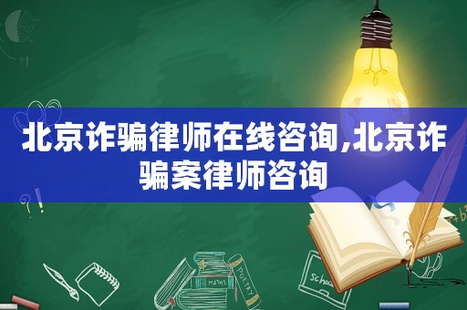 北京詐騙律師在線咨詢,北京詐騙案律師咨詢