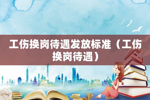 工傷換崗待遇發(fā)放標(biāo)準(zhǔn)（工傷換崗待遇）