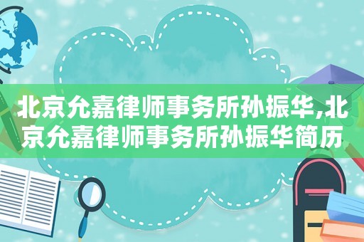 北京允嘉律師事務(wù)所孫振華,北京允嘉律師事務(wù)所孫振華簡(jiǎn)歷