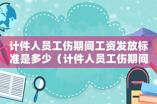 計(jì)件人員工傷期間工資發(fā)放標(biāo)準(zhǔn)是多少（計(jì)件人員工傷期間工資發(fā)放標(biāo)準(zhǔn)）