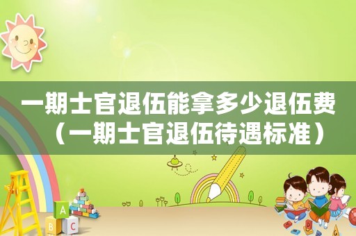一期士官退伍能拿多少退伍費（一期士官退伍待遇標(biāo)準(zhǔn)）