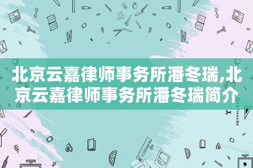 北京云嘉律師事務(wù)所潘冬瑞,北京云嘉律師事務(wù)所潘冬瑞簡介