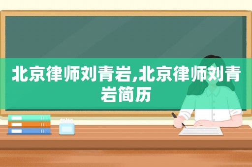 北京律師劉青巖,北京律師劉青巖簡(jiǎn)歷