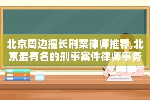 北京周邊擅長(zhǎng)刑案律師推薦,北京最有名的刑事案件律師事務(wù)所