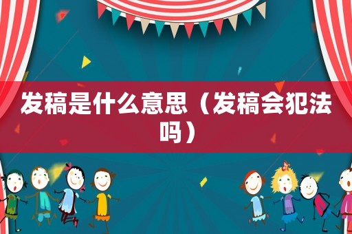 發(fā)稿是什么意思（發(fā)稿會(huì)犯法嗎）