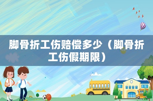 腳骨折工傷賠償多少（腳骨折工傷假期限）