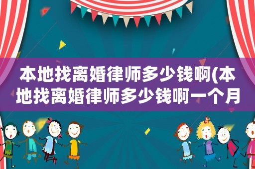 本地找離婚律師多少錢啊(本地找離婚律師多少錢啊一個月)