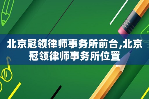 北京冠領(lǐng)律師事務(wù)所前臺(tái),北京冠領(lǐng)律師事務(wù)所位置