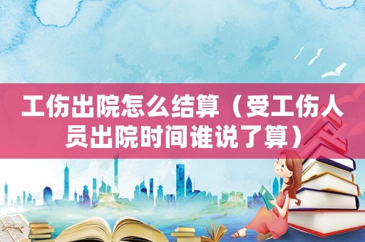 工傷出院怎么結(jié)算（受工傷人員出院時間誰說了算）