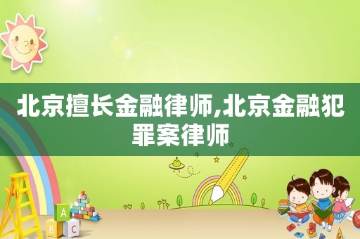 北京擅長(zhǎng)金融律師,北京金融犯罪案律師